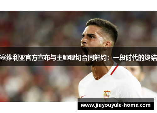 塞维利亚官方宣布与主帅穆切合同解约：一段时代的终结