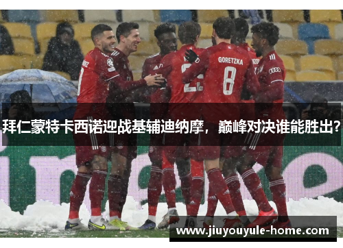 拜仁蒙特卡西诺迎战基辅迪纳摩，巅峰对决谁能胜出？