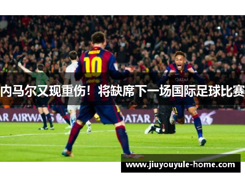内马尔又现重伤！将缺席下一场国际足球比赛