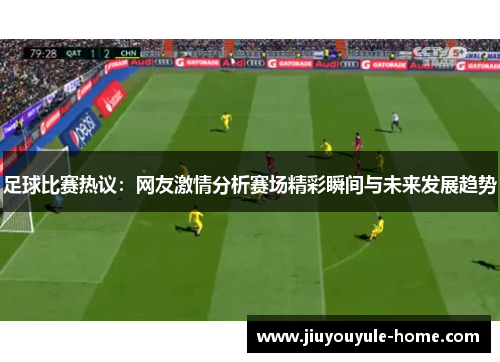 足球比赛热议：网友激情分析赛场精彩瞬间与未来发展趋势