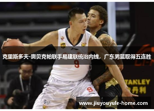 克里斯多夫-奥贝克帕联手易建联统治内线，广东男篮取得五连胜