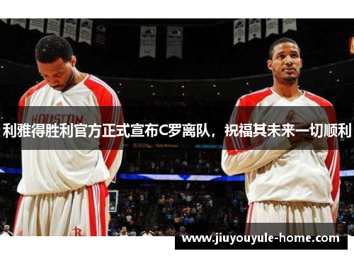 利雅得胜利官方正式宣布C罗离队，祝福其未来一切顺利