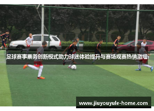 足球赛事票务创新模式助力球迷体验提升与赛场观赛热情激增