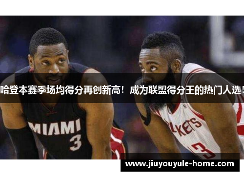 哈登本赛季场均得分再创新高！成为联盟得分王的热门人选！