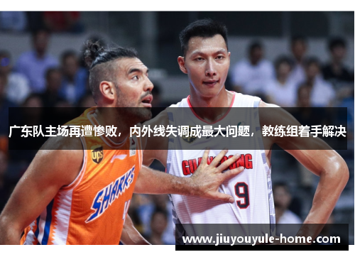 广东队主场再遭惨败，内外线失调成最大问题，教练组着手解决