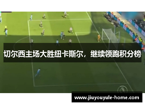 切尔西主场大胜纽卡斯尔，继续领跑积分榜