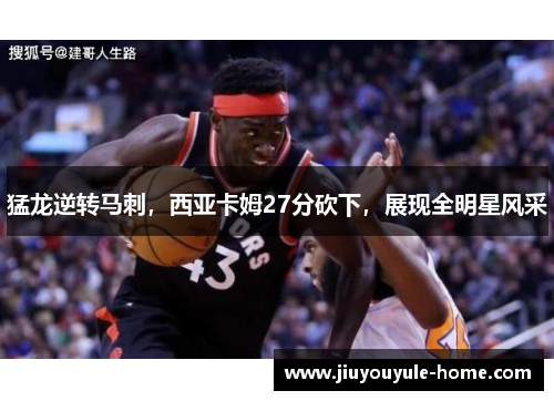 猛龙逆转马刺，西亚卡姆27分砍下，展现全明星风采