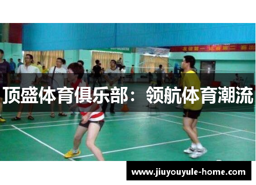 顶盛体育俱乐部：领航体育潮流