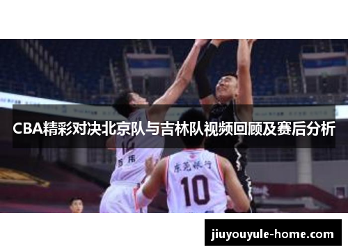 CBA精彩对决北京队与吉林队视频回顾及赛后分析