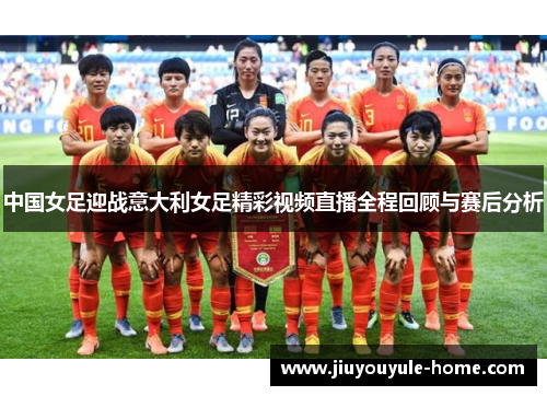 中国女足迎战意大利女足精彩视频直播全程回顾与赛后分析