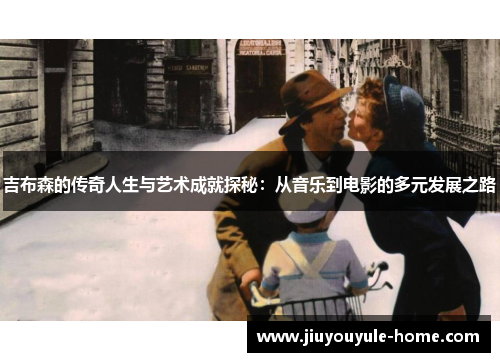 吉布森的传奇人生与艺术成就探秘：从音乐到电影的多元发展之路