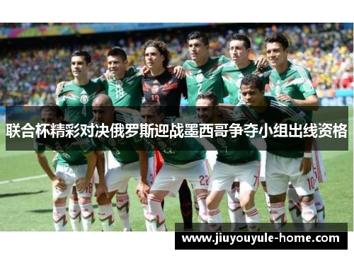 联合杯精彩对决俄罗斯迎战墨西哥争夺小组出线资格