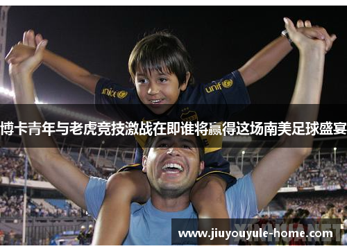 博卡青年与老虎竞技激战在即谁将赢得这场南美足球盛宴