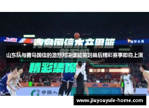 山东队与青岛国信的激烈对决谁能笑到最后精彩赛事即将上演