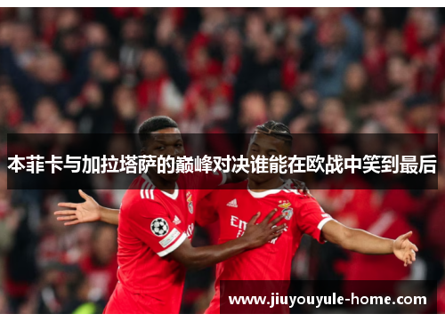 本菲卡与加拉塔萨的巅峰对决谁能在欧战中笑到最后